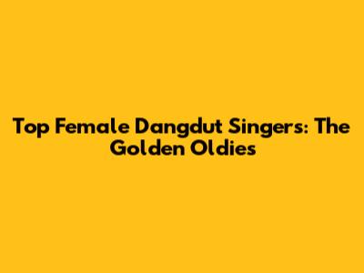 Top Female Dangdut Singers: The Golden Oldies