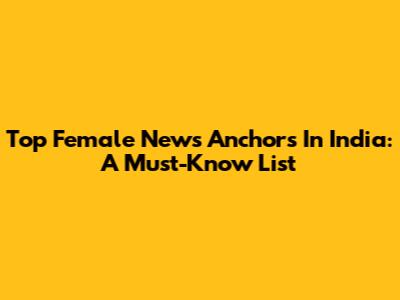 Top Female News Anchors In India: A Must-Know List