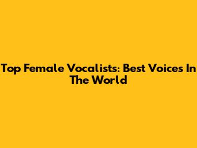 Top Female Vocalists: Best Voices In The World