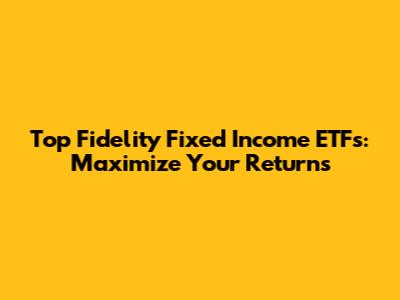 Top Fidelity Fixed Income ETFs: Maximize Your Returns
