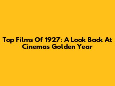 Top Films Of 1927: A Look Back At Cinema's Golden Year