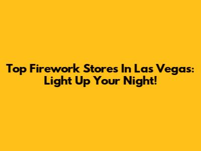 Top Firework Stores In Las Vegas: Light Up Your Night!