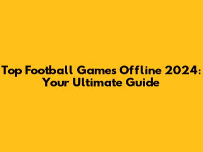Top Football Games Offline 2024: Your Ultimate Guide