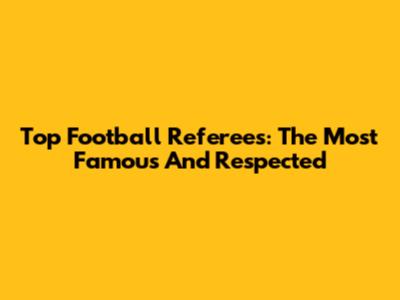 Top Football Referees: The Most Famous And Respected
