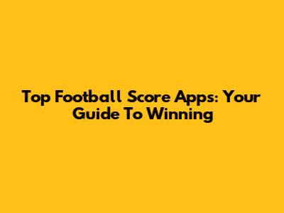 Top Football Score Apps: Your Guide To Winning