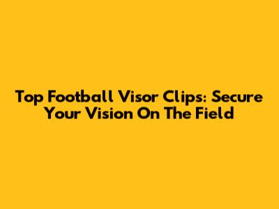 Top Football Visor Clips: Secure Your Vision On The Field