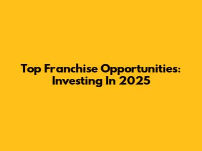 Top Franchise Opportunities: Investing In 2025