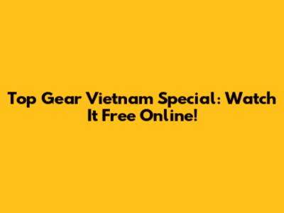 Top Gear Vietnam Special: Watch It Free Online!