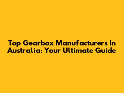 Top Gearbox Manufacturers In Australia: Your Ultimate Guide