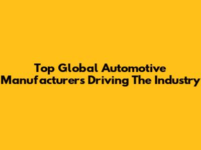 Top Global Automotive Manufacturers Driving The Industry