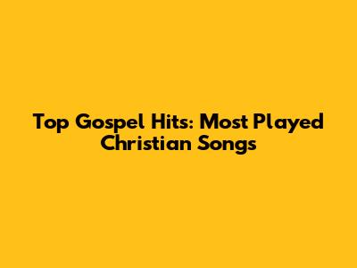 Top Gospel Hits: Most Played Christian Songs