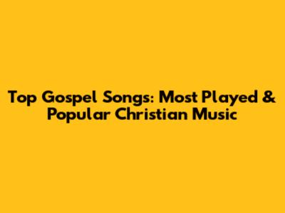 Top Gospel Songs: Most Played & Popular Christian Music