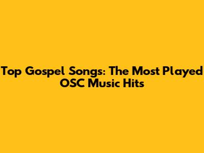Top Gospel Songs: The Most Played OSC Music Hits