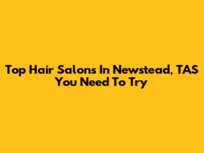 Top Hair Salons In Newstead, TAS You Need To Try