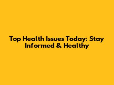 Top Health Issues Today: Stay Informed & Healthy