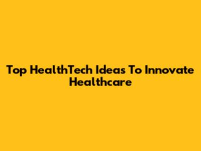 Top HealthTech Ideas To Innovate Healthcare