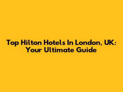Top Hilton Hotels In London, UK: Your Ultimate Guide