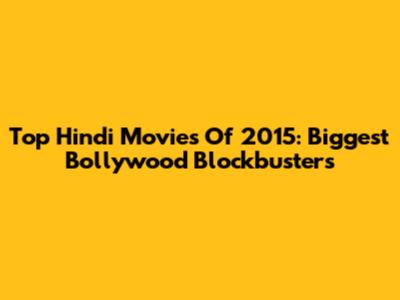 Top Hindi Movies Of 2015: Biggest Bollywood Blockbusters