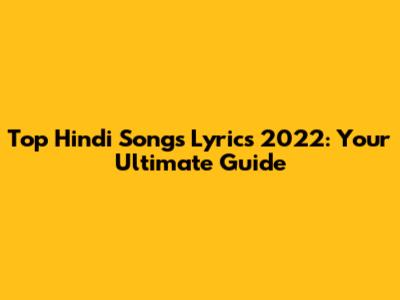 Top Hindi Songs Lyrics 2022: Your Ultimate Guide