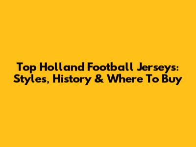 Top Holland Football Jerseys: Styles, History & Where To Buy