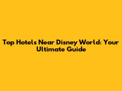 Top Hotels Near Disney World: Your Ultimate Guide