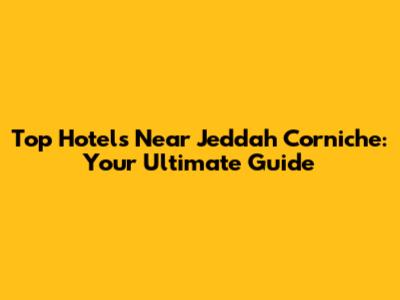 Top Hotels Near Jeddah Corniche: Your Ultimate Guide