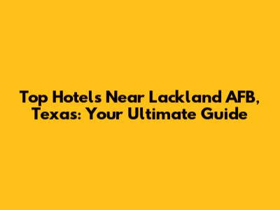 Top Hotels Near Lackland AFB, Texas: Your Ultimate Guide