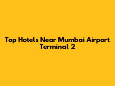 Top Hotels Near Mumbai Airport Terminal 2