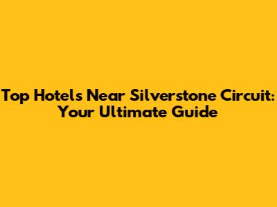 Top Hotels Near Silverstone Circuit: Your Ultimate Guide