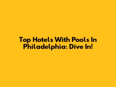 Top Hotels With Pools In Philadelphia: Dive In!