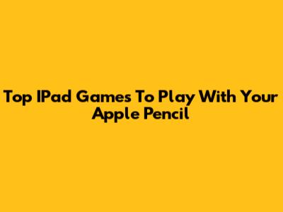 Top IPad Games To Play With Your Apple Pencil