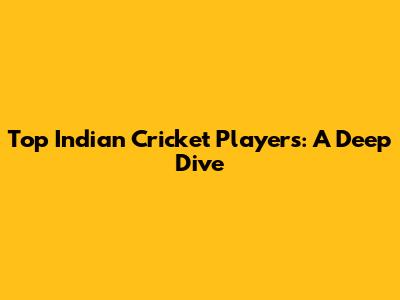 Top Indian Cricket Players: A Deep Dive