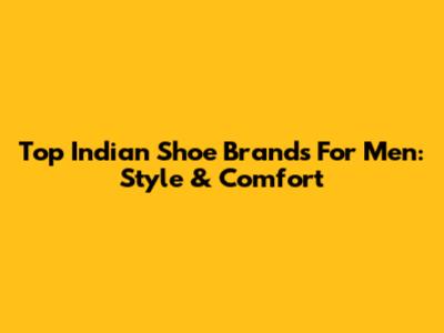 Top Indian Shoe Brands For Men: Style & Comfort