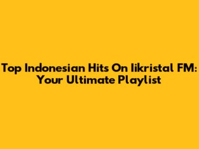 Top Indonesian Hits On Iikristal FM: Your Ultimate Playlist