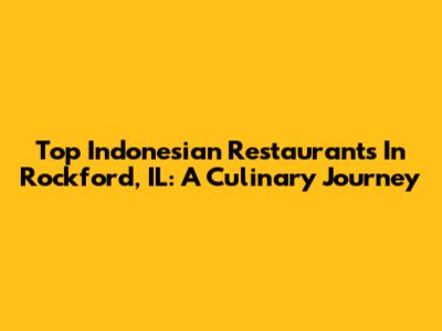 Top Indonesian Restaurants In Rockford, IL: A Culinary Journey