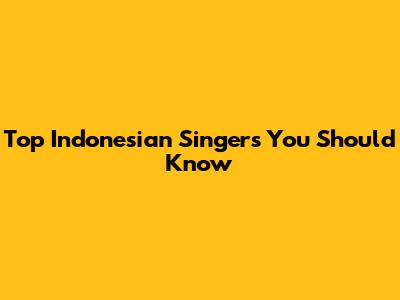 Top Indonesian Singers You Should Know