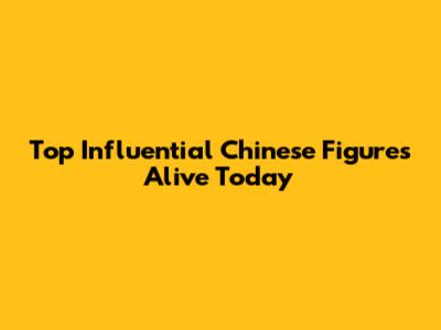 Top Influential Chinese Figures Alive Today