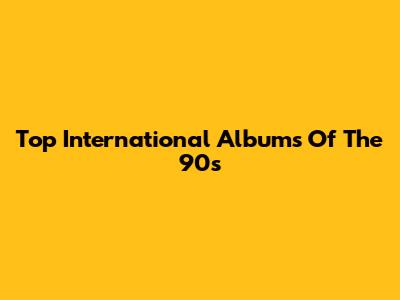 Top International Albums Of The 90s