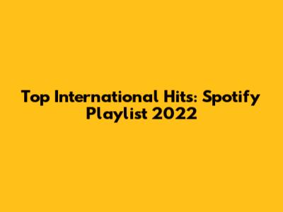 Top International Hits: Spotify Playlist 2022