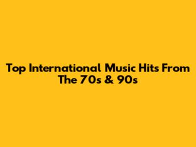 Top International Music Hits From The 70s & 90s
