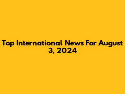Top International News For August 3, 2024