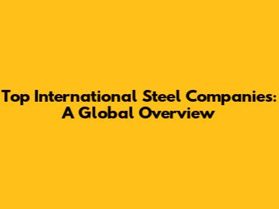 Top International Steel Companies: A Global Overview