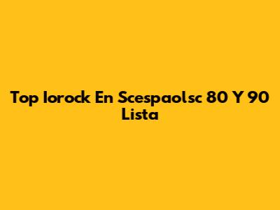Top Iorock En Scespaolsc 80 Y 90 Lista