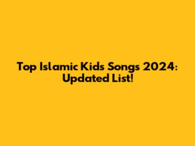 Top Islamic Kids Songs 2024:  Updated List!