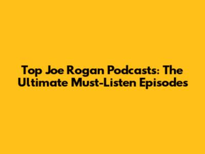 Top Joe Rogan Podcasts: The Ultimate Must-Listen Episodes