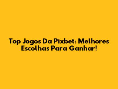 Top Jogos Da Pixbet: Melhores Escolhas Para Ganhar!