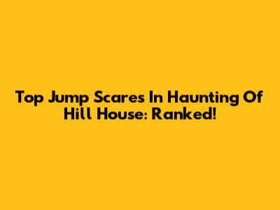 Top Jump Scares In Haunting Of Hill House: Ranked!