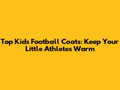 Top Kids' Football Coats: Keep Your Little Athletes Warm