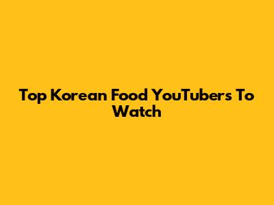 Top Korean Food YouTubers To Watch