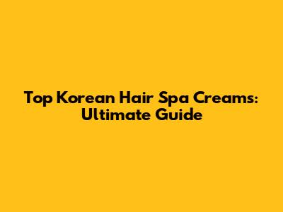 Top Korean Hair Spa Creams: Ultimate Guide